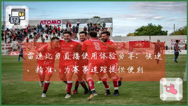 雷速比分直播使用体验分享：快速、精准，为赛事追踪提供便利