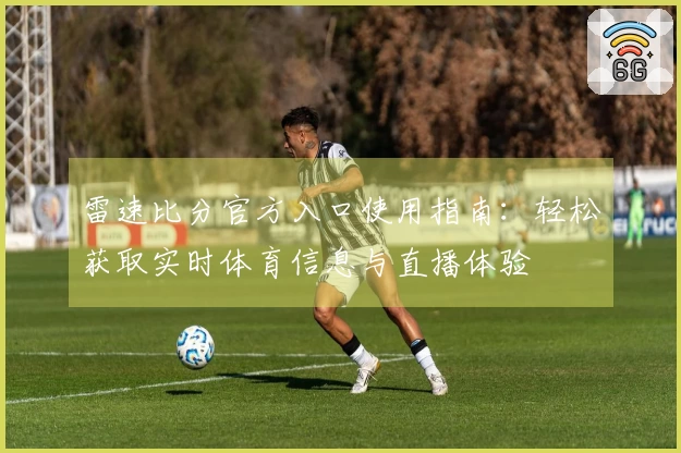雷速比分官方入口使用指南：轻松获取实时体育信息与直播体验