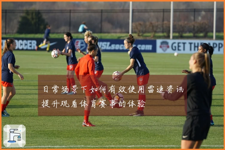 日常场景下如何有效使用雷速资讯提升观看体育赛事的体验