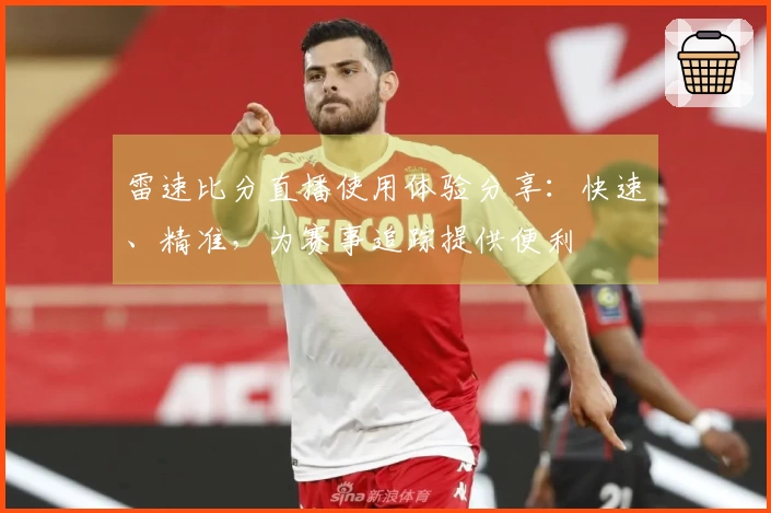 雷速比分直播使用体验分享：快速、精准，为赛事追踪提供便利