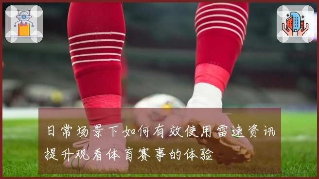 日常场景下如何有效使用雷速资讯提升观看体育赛事的体验