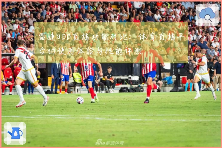 雷速app直播功能对比：体育直播平台的使用体验与性能评测