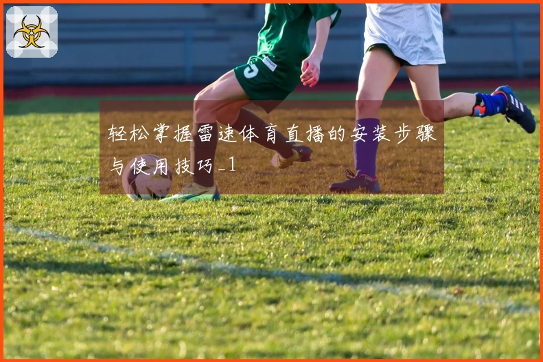 轻松掌握雷速体育直播的安装步骤与使用技巧_1