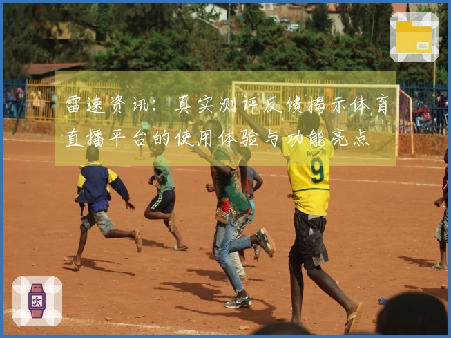 雷速资讯：真实测评反馈揭示体育直播平台的使用体验与功能亮点