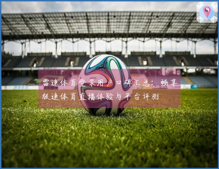 雷速体育登录用户口碑汇总：畅享极速体育直播体验与平台评测
