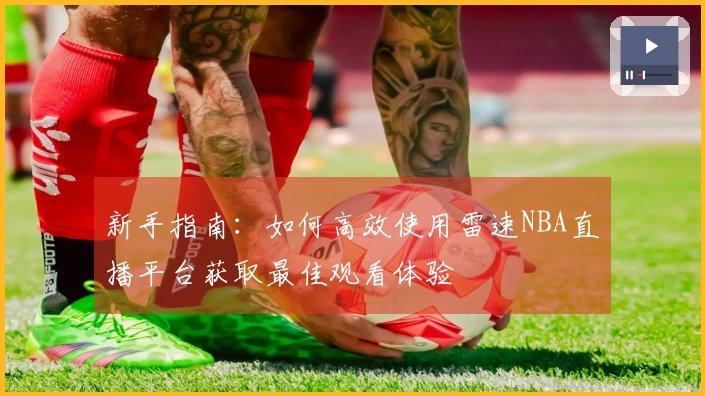 新手指南：如何高效使用雷速NBA直播平台获取最佳观看体验