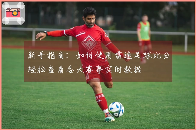 新手指南：如何使用雷速足球比分轻松查看各大赛事实时数据