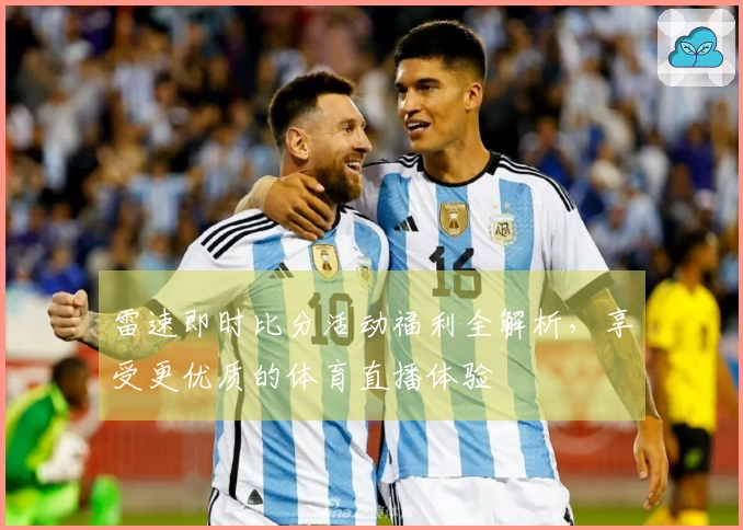 雷速即时比分活动福利全解析，享受更优质的体育直播体验