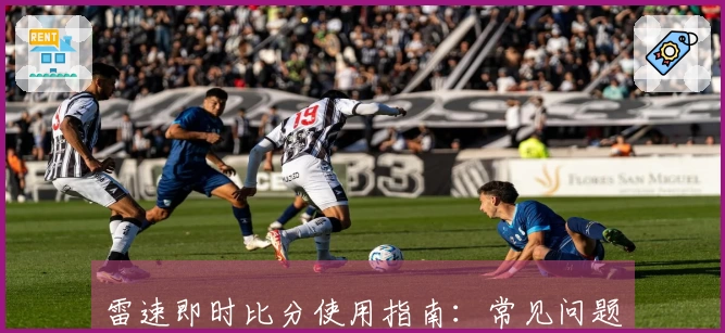雷速即时比分使用指南：常见问题及解答助你更好体验体育直播