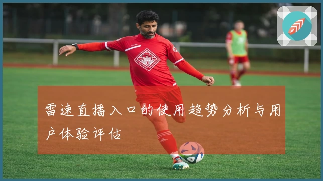 雷速直播入口的使用趋势分析与用户体验评估