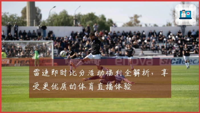 雷速即时比分活动福利全解析，享受更优质的体育直播体验