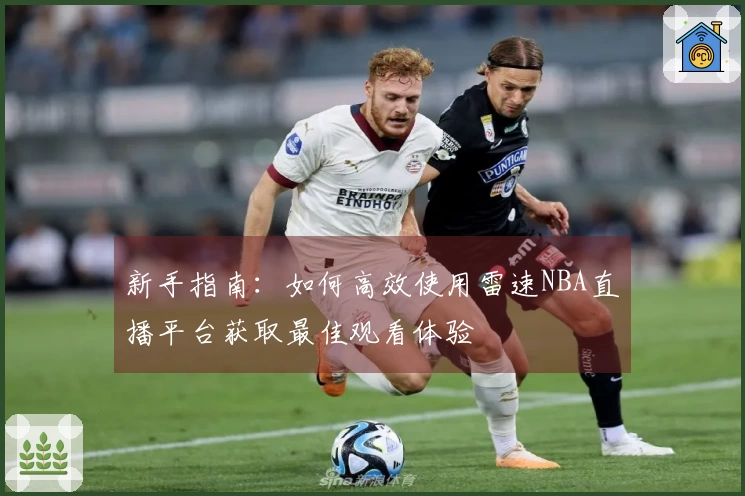 新手指南：如何高效使用雷速NBA直播平台获取最佳观看体验