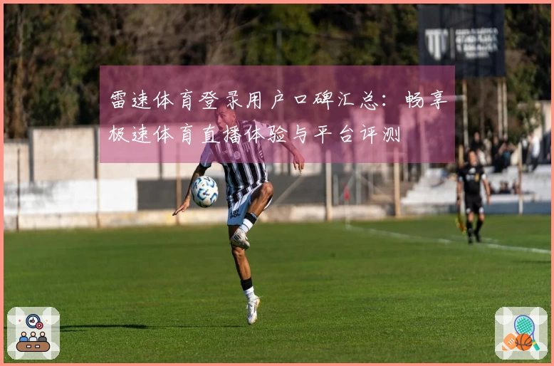 雷速体育登录用户口碑汇总：畅享极速体育直播体验与平台评测