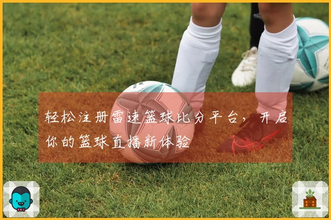 轻松注册雷速篮球比分平台，开启你的篮球直播新体验