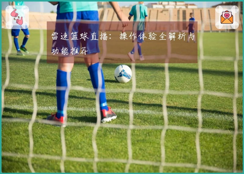 雷速篮球直播：操作体验全解析与功能推荐