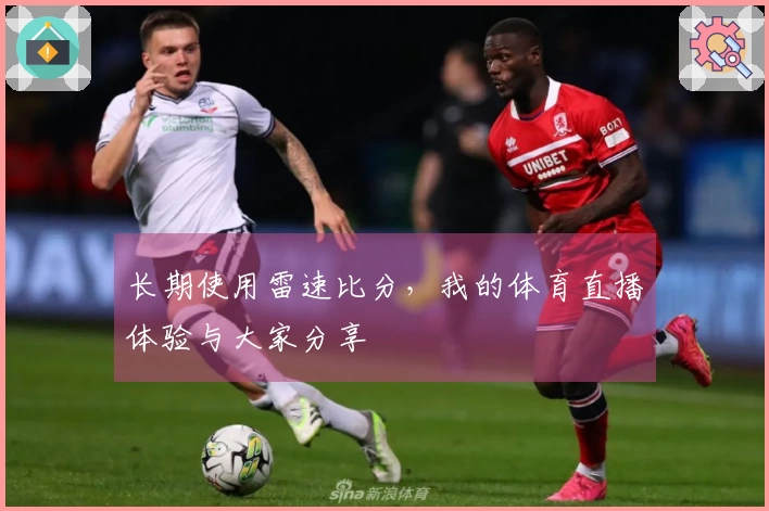长期使用雷速比分，我的体育直播体验与大家分享