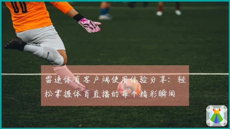 雷速体育客户端使用体验分享：轻松掌握体育直播的每个精彩瞬间