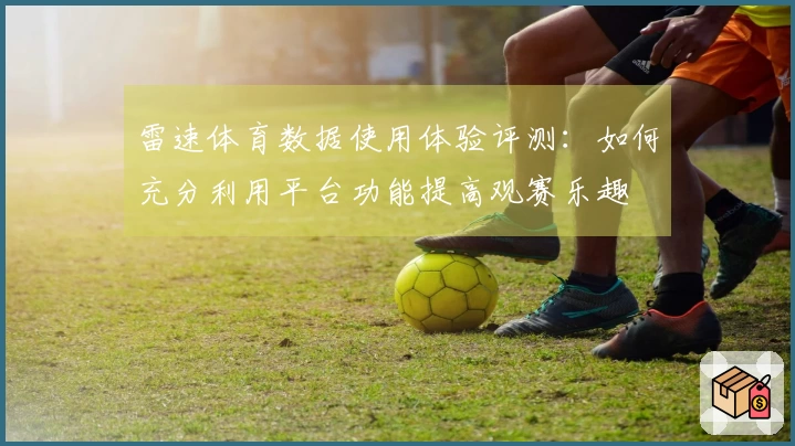 雷速体育数据使用体验评测：如何充分利用平台功能提高观赛乐趣