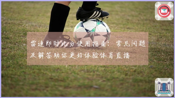 雷速即时比分使用指南：常见问题及解答助你更好体验体育直播