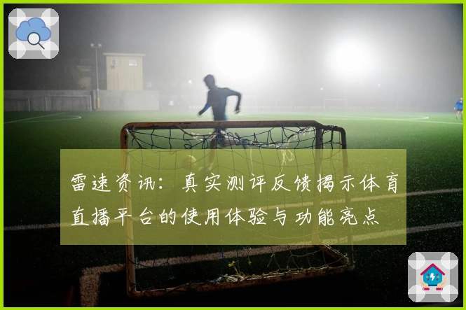 雷速资讯：真实测评反馈揭示体育直播平台的使用体验与功能亮点